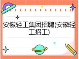 安徽轻工集团招聘(安徽轻工招工)