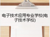 电子技术应用专业学校(电子技术学校)