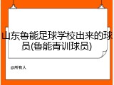 山东鲁能足球学校出来的球员(鲁能青训球员)