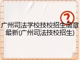 广州司法学校技校招生简章最新(广州司法技校招生)