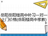 岳阳岳阳楼高中补习一对一上门价格(岳阳楼高中家教)