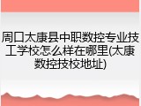 周口太康县中职数控专业技工学校怎么样在哪里(太康数控技校地址)