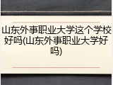 山东外事职业大学这个学校好吗(山东外事职业大学好吗)