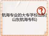 航海专业的大专学校山东(山东航海专科)