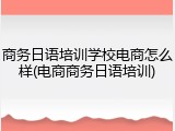 商务日语培训学校电商怎么样(电商商务日语培训)
