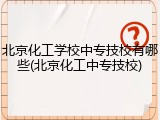 北京化工学校中专技校有哪些(北京化工中专技校)