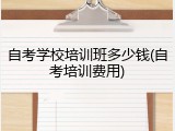 自考学校培训班多少钱(自考培训费用)