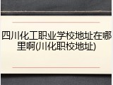四川化工职业学校地址在哪里啊(川化职校地址)