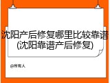 沈阳产后修复哪里比较靠谱(沈阳靠谱产后修复)