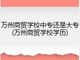 万州商贸学校中专还是大专(万州商贸学校学历)