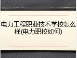 电力工程职业技术学校怎么样(电力职校如何)