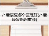 产后康复哪个医院好(产后康复医院推荐)