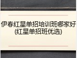 伊春红星单招培训班哪家好(红星单招班优选)