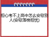 担心考不上高中怎么安慰别人(安慰落榜担忧)