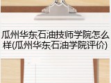 瓜州华东石油技师学院怎么样(瓜州华东石油学院评价)