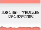 北京石油化工学校怎么样(北京石化学校如何)