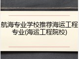 航海专业学校推荐海运工程专业(海运工程院校)