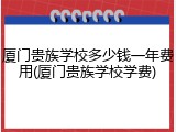 厦门贵族学校多少钱一年费用(厦门贵族学校学费)