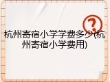 杭州寄宿小学学费多少(杭州寄宿小学费用)