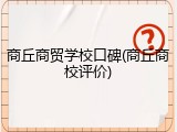 商丘商贸学校口碑(商丘商校评价)
