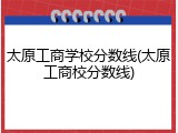太原工商学校分数线(太原工商校分数线)