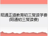 昭通正道教育初三复读学费(昭通初三复读费)