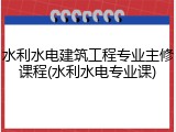 水利水电建筑工程专业主修课程(水利水电专业课)