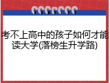 考不上高中的孩子如何才能读大学(落榜生升学路)
