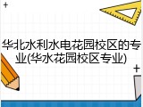 华北水利水电花园校区的专业(华水花园校区专业)
