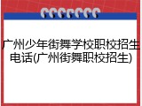 广州少年街舞学校职校招生电话(广州街舞职校招生)