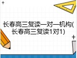 长春高三复读一对一机构(长春高三复读1对1)