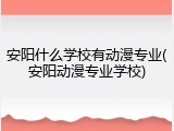 安阳什么学校有动漫专业(安阳动漫专业学校)
