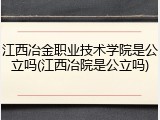 江西冶金职业技术学院是公立吗(江西冶院是公立吗)