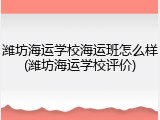 潍坊海运学校海运班怎么样(潍坊海运学校评价)