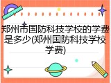 郑州市国防科技学校的学费是多少(郑州国防科技学校学费)