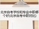北京自考学校和专业中职哪个好(北京自考中职对比)