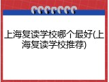 上海复读学校哪个最好(上海复读学校推荐)