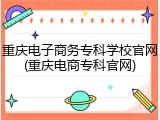重庆电子商务专科学校官网(重庆电商专科官网)