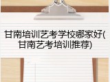 甘南培训艺考学校哪家好(甘南艺考培训推荐)