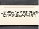 巴彦淖尔产后修复恢复选哪家("巴彦淖尔产后修复")