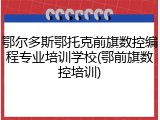 鄂尔多斯鄂托克前旗数控编程专业培训学校(鄂前旗数控培训)