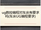 ug数控编程对车床有要求吗(车床UG编程要求)