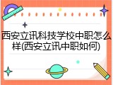 西安立讯科技学校中职怎么样(西安立讯中职如何)