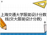 上海交通大学服装设计分数线(交大服装设计分数)