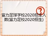 富力足球学校2020招生人数(富力足校2020招生)