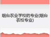 烟台农业学校的专业(烟台农校专业)