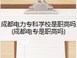 成都电力专科学校是职高吗(成都电专是职高吗)