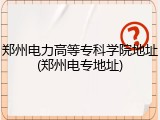 郑州电力高等专科学院地址(郑州电专地址)