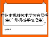 广州市机械技术学校官网招生(广州机械学校招生)