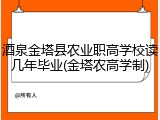 酒泉金塔县农业职高学校读几年毕业(金塔农高学制)